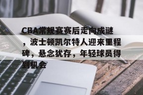 开云娱乐官网 -关于CBA常规赛赛后走向成谜，波士顿凯尔特人迎来里程碑，悬念犹存，年轻球员得到机会的信息